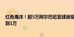 红色海洋！超5万阿尔巴尼亚球迷现场观战，意大利球迷不到1万