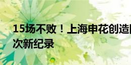 15场不败！上海申花创造队史单赛季不败场次新纪录