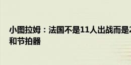 小图拉姆：法国不是11人出战而是25人 格子是球队的大脑和节拍器