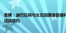 意媒：迪巴拉将与女友回国准备婚礼，其经纪人正等罗马电话谈续约