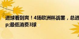 进球看到爽！4场欧洲杯战罢，总进球16个，场均4球&最低消费3球