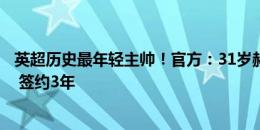 英超历史最年轻主帅！官方：31岁赫尔泽勒出任布莱顿主帅 签约3年