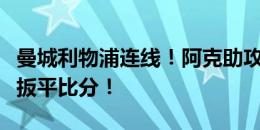 曼城利物浦连线！阿克助攻，加克波远射折射扳平比分！