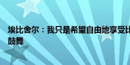 埃比舍尔：我只是希望自由地享受比赛，球迷给了我们很大鼓舞