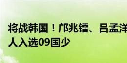 将战韩国！邝兆镭、吕孟洋、万项、梁仕宇等人入选09国少