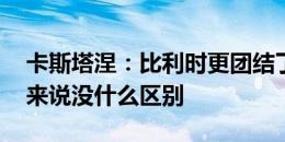 卡斯塔涅：比利时更团结了 不是热门对我们来说没什么区别