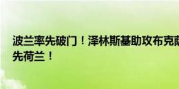 波兰率先破门！泽林斯基助攻布克萨头球建功，波兰1-0领先荷兰！