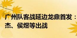 广州队客战延边龙鼎首发：三外援领衔，王世杰、侯煜等出战