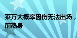 莱万大概率因伤无法出场，但他还是参加了赛前热身