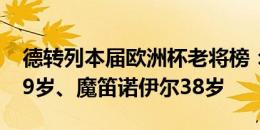 德转列本届欧洲杯老将榜：佩佩41岁、C罗39岁、魔笛诺伊尔38岁