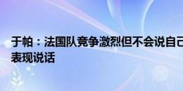 于帕：法国队竞争激烈但不会说自己就是首发，我想用场上表现说话