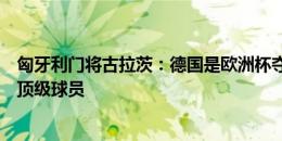 匈牙利门将古拉茨：德国是欧洲杯夺冠热门，每个位置都有顶级球员