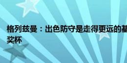 格列兹曼：出色防守是走得更远的基础之一 梦想进决赛带回奖杯