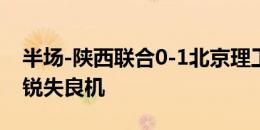 半场-陕西联合0-1北京理工 白炅闪击得手李锐失良机