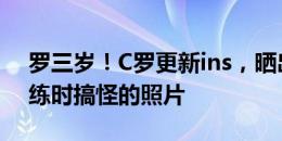 罗三岁！C罗更新ins，晒出与国家队队友训练时搞怪的照片