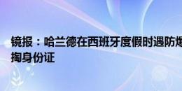 镜报：哈兰德在西班牙度假时遇防爆警察突击检查，被要求掏身份证