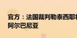 官方：法国裁判勒泰西耶将执法克罗地亚vs阿尔巴尼亚