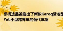 斯柯达最近推出了新款Karoq紧凑型SUV作为其现已解散的Yeti小型跨界车的替代车型