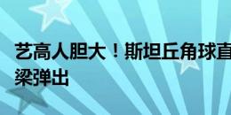 艺高人胆大！斯坦丘角球直接射门，球击中横梁弹出