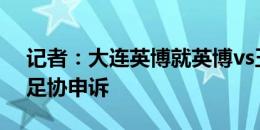 记者：大连英博就英博vs玉昆的判罚向中国足协申诉