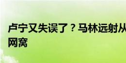 卢宁又失误了？马林远射从卢宁双手底下蹿入网窝