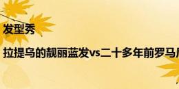 发型秀|拉提乌的靓丽蓝发vs二十多年前罗马尼亚全队的金黄色发型