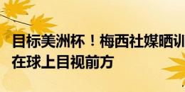 目标美洲杯！梅西社媒晒训练中休息照片，坐在球上目视前方