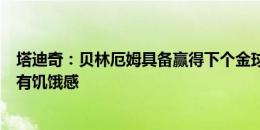 塔迪奇：贝林厄姆具备赢得下个金球奖的一切条件，他非常有饥饿感