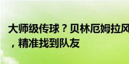 大师级传球？贝林厄姆拉风外脚背长传球转移，精准找到队友