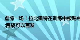 虚惊一场！拉比奥特在训练中被踢中脚踝，并无大碍&首战可以首发