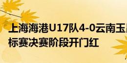 上海海港U17队4-0云南玉昆U17队 青少年锦标赛决赛阶段开门红