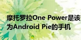 摩托罗拉One Power是该公司的第一款更新为Android Pie的手机