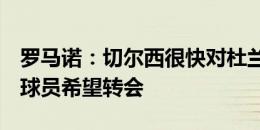 罗马诺：切尔西很快对杜兰的情况做出决定，球员希望转会