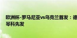 欧洲杯-罗马尼亚vs乌克兰首发：德拉古辛斯坦丘、卢宁津琴科先发