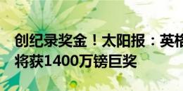 创纪录奖金！太阳报：英格兰若欧洲杯夺冠，将获1400万镑巨奖