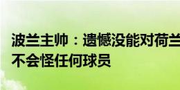 波兰主帅：遗憾没能对荷兰取得一场平局，我不会怪任何球员