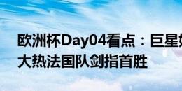 欧洲杯Day04看点：巨星姆巴佩出鞘，夺冠大热法国队剑指首胜