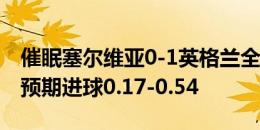 催眠塞尔维亚0-1英格兰全场数据：射门6-5 预期进球0.17-0.54