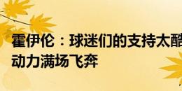 霍伊伦：球迷们的支持太酷了！给了我们巨大动力满场飞奔