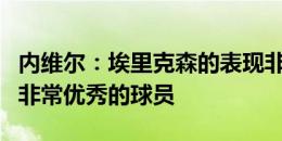 内维尔：埃里克森的表现非常出色，他是一名非常优秀的球员