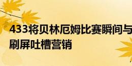 433将贝林厄姆比赛瞬间与小白相提并论，被刷屏吐槽营销