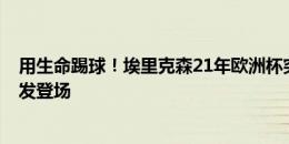 用生命踢球！埃里克森21年欧洲杯突发心脏骤停，3年后首发登场