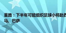 董路：下半年可能组织足球小将赴西班牙参赛，有望过招皇马、巴萨