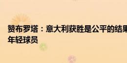 赞布罗塔：意大利获胜是公平的结果，西班牙有一些强大的年轻球员