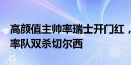 高颜值主帅率瑞士开门红，他曾执教萨拉赫，率队双杀切尔西