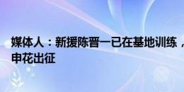 媒体人：新援陈晋一已在基地训练，本周五足协杯有机会随申花出征