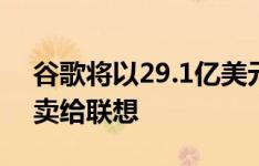 谷歌将以29.1亿美元的价格把摩托罗拉移动卖给联想