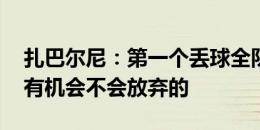 扎巴尔尼：第一个丢球全队都有责任 我们还有机会不会放弃的