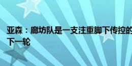 亚森：廊坊队是一支注重脚下传控的球队 希望我们能够晋级下一轮