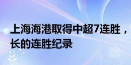 上海海港取得中超7连胜，这是他们在中超最长的连胜纪录